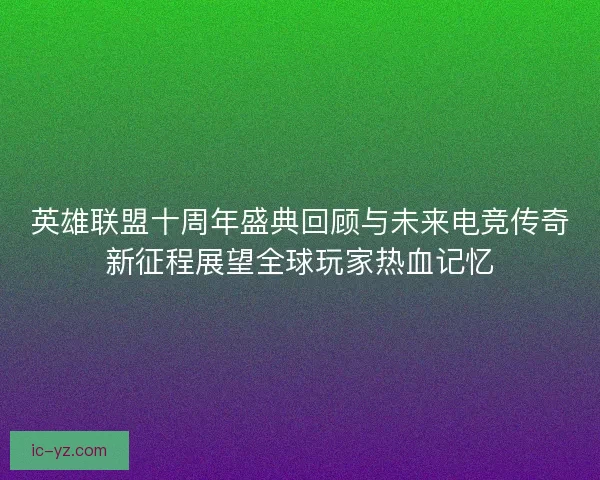 英雄联盟十周年盛典回顾与未来电竞传奇新征程展望全球玩家热血记忆