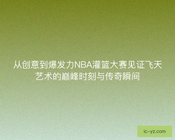 从创意到爆发力NBA灌篮大赛见证飞天艺术的巅峰时刻与传奇瞬间