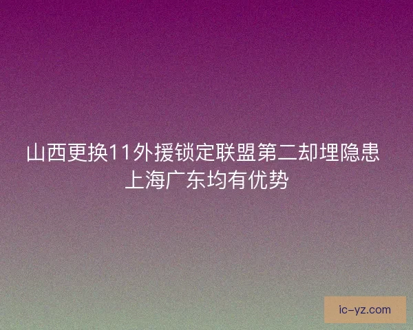山西更换11外援锁定联盟第二却埋隐患 上海广东均有优势