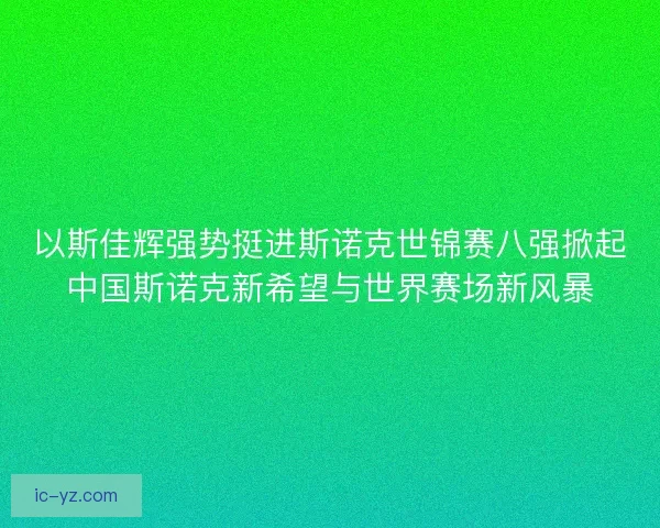 以斯佳辉强势挺进斯诺克世锦赛八强掀起中国斯诺克新希望与世界赛场新风暴
