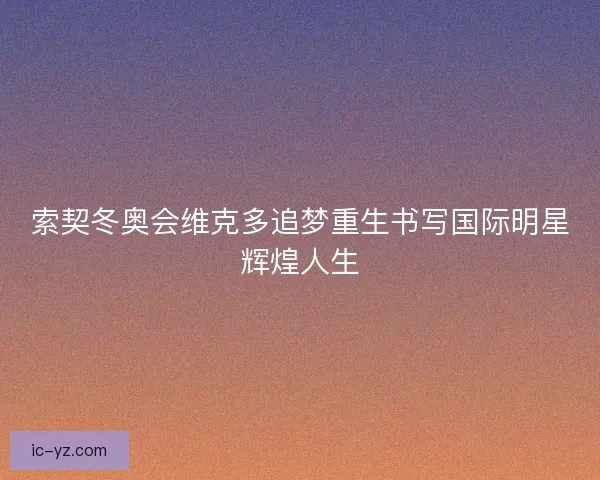 索契冬奥会维克多追梦重生书写国际明星辉煌人生