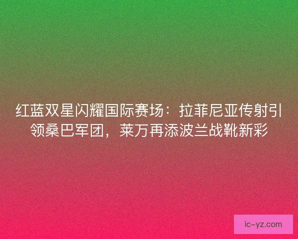 红蓝双星闪耀国际赛场：拉菲尼亚传射引领桑巴军团，莱万再添波兰战靴新彩